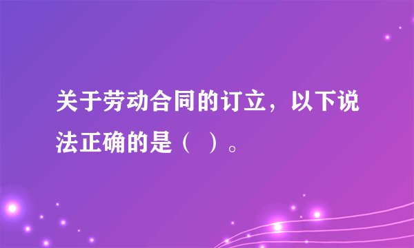 关于劳动合同的订立，以下说法正确的是（ ）。
