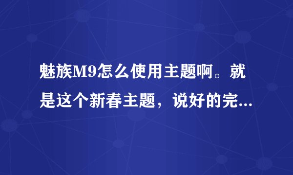 魅族M9怎么使用主题啊。就是这个新春主题，说好的完美适配的，怎么装不上呢