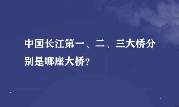 中国长江第一、二、三大桥分别是哪座大桥？