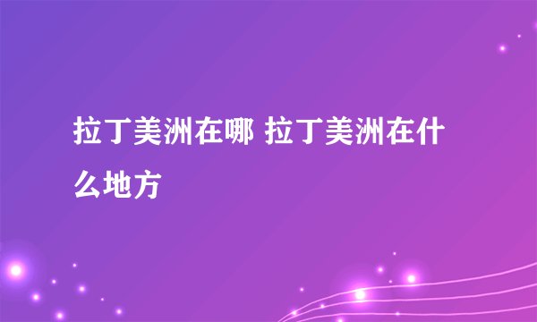 拉丁美洲在哪 拉丁美洲在什么地方