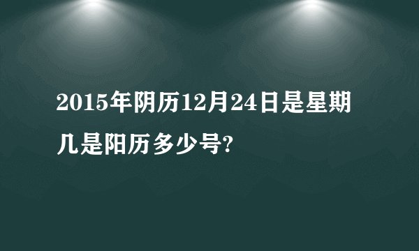 2015年阴历12月24日是星期几是阳历多少号?