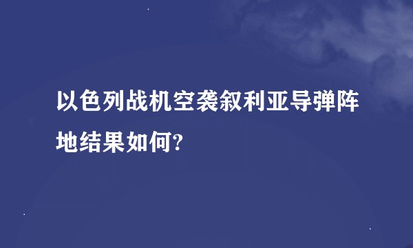 以色列战机空袭叙利亚导弹阵地结果如何?