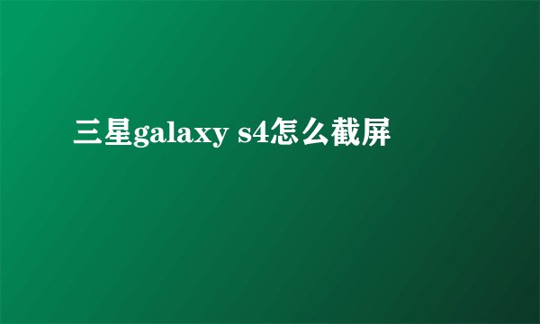 三星galaxy s4怎么截屏