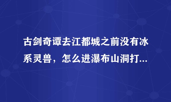 古剑奇谭去江都城之前没有冰系灵兽，怎么进瀑布山洞打美女蛇？