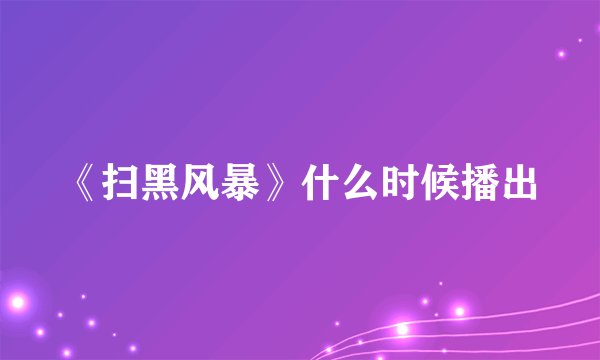 《扫黑风暴》什么时候播出