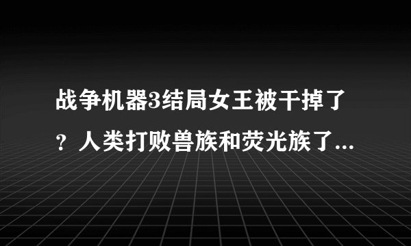 战争机器3结局女王被干掉了？人类打败兽族和荧光族了吗？求通关的人来说说