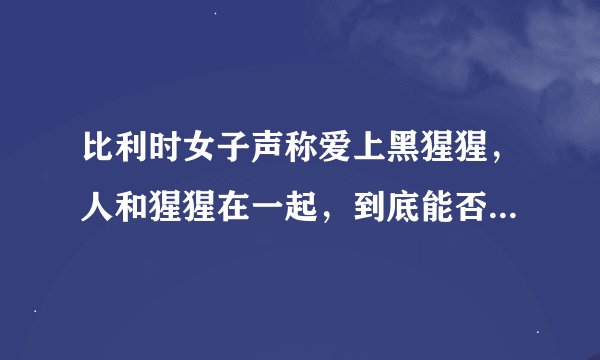 比利时女子声称爱上黑猩猩，人和猩猩在一起，到底能否生育后代？