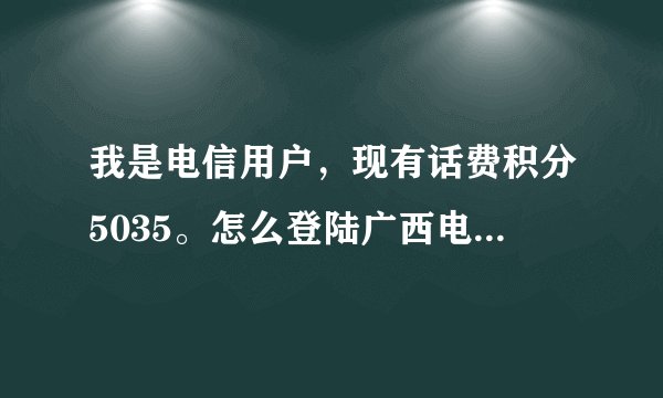 我是电信用户，现有话费积分5035。怎么登陆广西电信网厅兑换啊？？？？