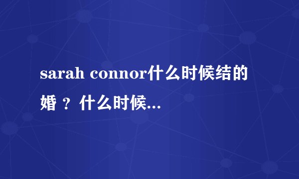 sarah connor什么时候结的婚 ？什么时候离的婚?