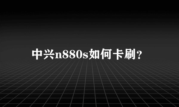 中兴n880s如何卡刷？