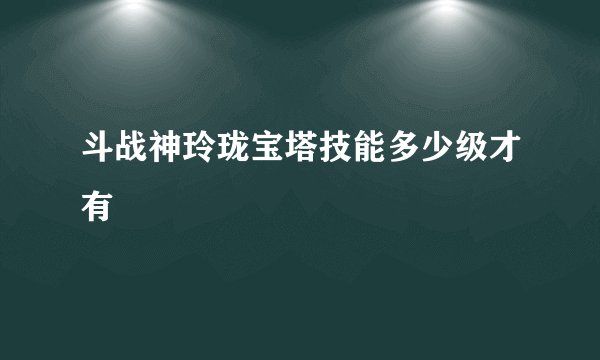 斗战神玲珑宝塔技能多少级才有