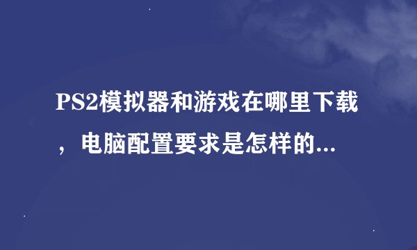 PS2模拟器和游戏在哪里下载，电脑配置要求是怎样的，玩过的才回答