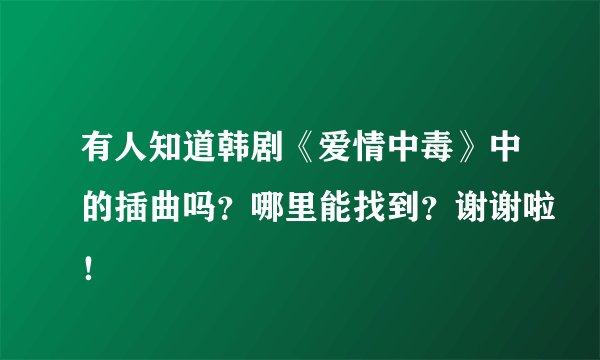 有人知道韩剧《爱情中毒》中的插曲吗？哪里能找到？谢谢啦！