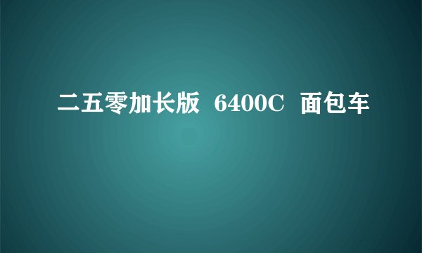二五零加长版  6400C  面包车