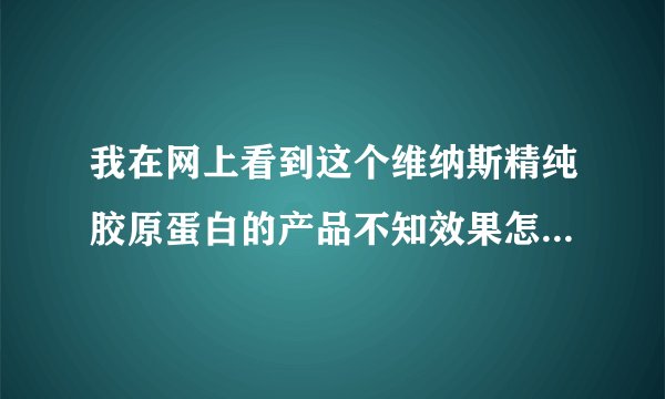 我在网上看到这个维纳斯精纯胶原蛋白的产品不知效果怎样，请教用过的朋友。