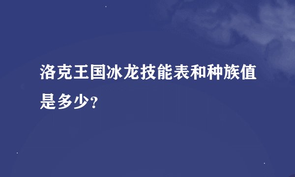 洛克王国冰龙技能表和种族值是多少？