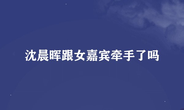 沈晨晖跟女嘉宾牵手了吗