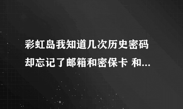 彩虹岛我知道几次历史密码 却忘记了邮箱和密保卡 和资料 能找回么 整么弄回来 谢谢