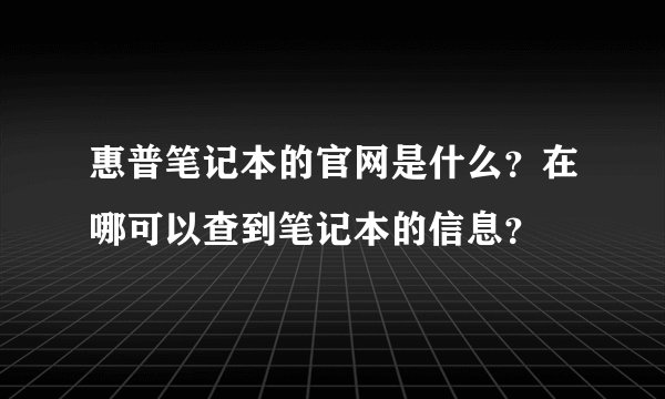 惠普笔记本的官网是什么？在哪可以查到笔记本的信息？