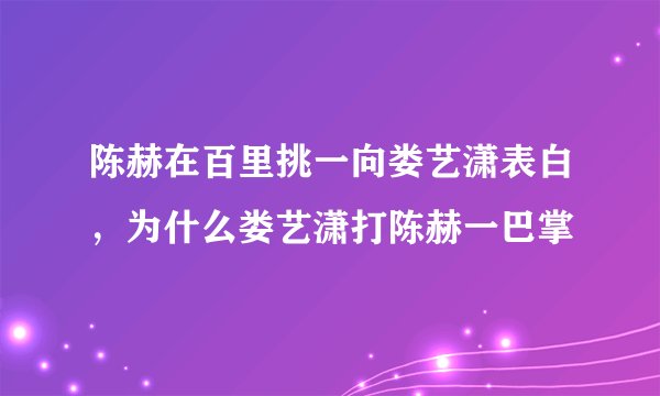 陈赫在百里挑一向娄艺潇表白，为什么娄艺潇打陈赫一巴掌