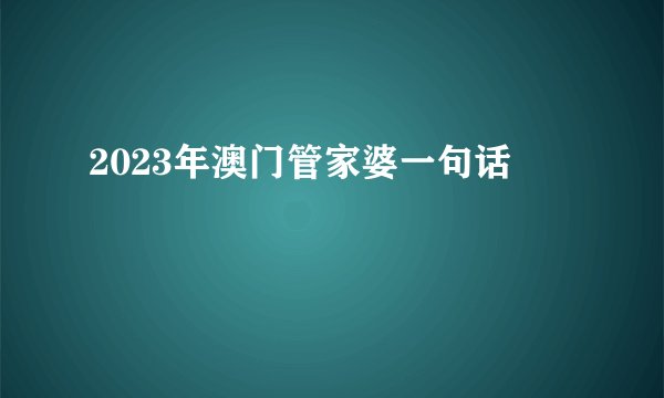 2023年澳门管家婆一句话