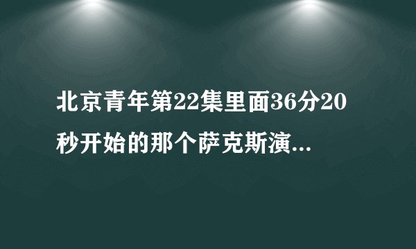 北京青年第22集里面36分20秒开始的那个萨克斯演奏的背景音乐叫什么名字?