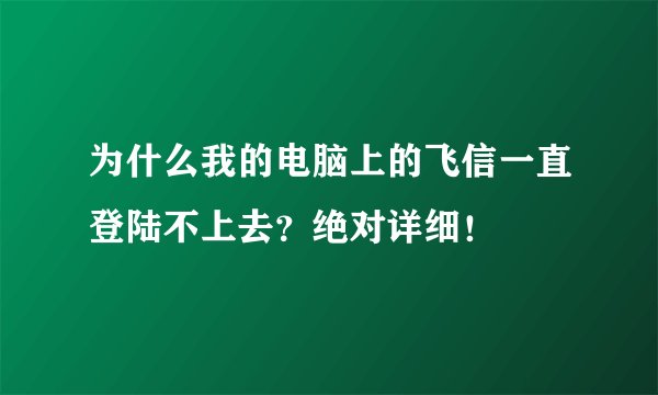 为什么我的电脑上的飞信一直登陆不上去？绝对详细！
