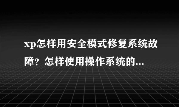 xp怎样用安全模式修复系统故障？怎样使用操作系统的系统设置？非常感谢