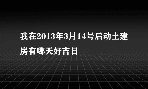 我在2013年3月14号后动土建房有哪天好吉日