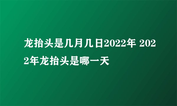 龙抬头是几月几日2022年 2022年龙抬头是哪一天