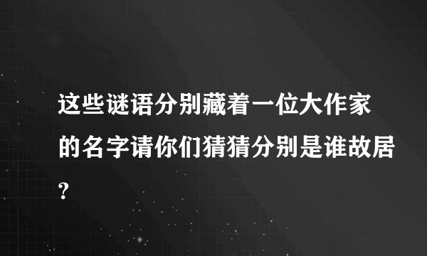 这些谜语分别藏着一位大作家的名字请你们猜猜分别是谁故居？