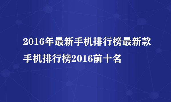2016年最新手机排行榜最新款手机排行榜2016前十名