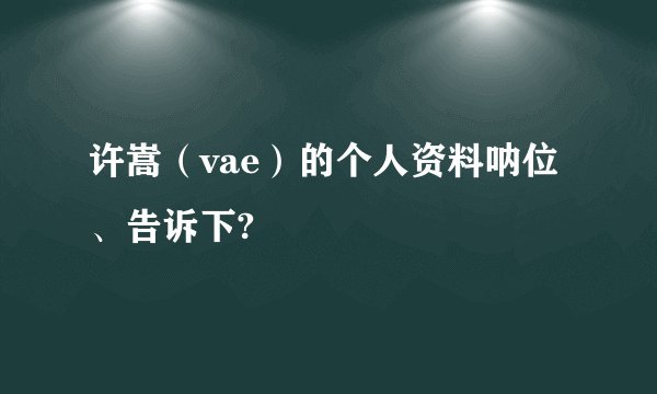 许嵩（vae）的个人资料呐位、告诉下?