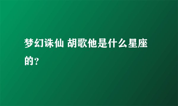 梦幻诛仙 胡歌他是什么星座的？