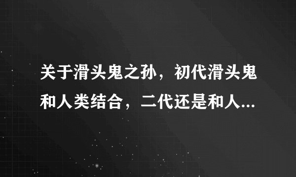 关于滑头鬼之孙，初代滑头鬼和人类结合，二代还是和人类结合，到了奴良陆生这代妖怪血脉岂不是越来越差
