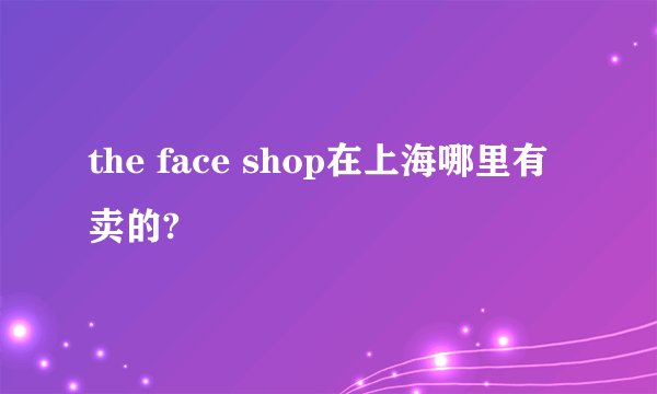 the face shop在上海哪里有卖的?