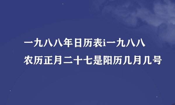 一九八八年日历表i一九八八农历正月二十七是阳历几月几号