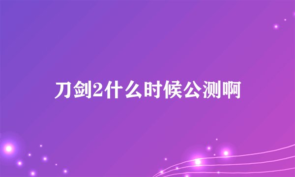 刀剑2什么时候公测啊