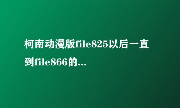 柯南动漫版file825以后一直到file866的有哪些集数是主线剧情？