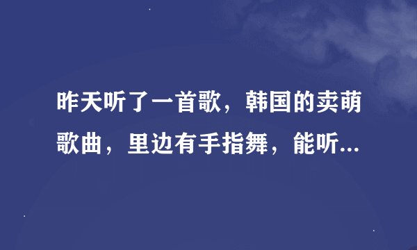 昨天听了一首歌，韩国的卖萌歌曲，里边有手指舞，能听懂的还有1-5的数字，谁能告诉我是什么歌曲？