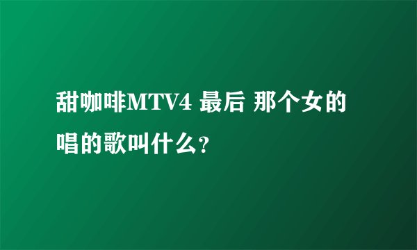 甜咖啡MTV4 最后 那个女的唱的歌叫什么？