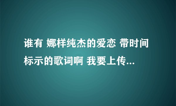 谁有 娜样纯杰的爱恋 带时间标示的歌词啊 我要上传歌词 求各位大哥大姐帮忙给个啊！！！