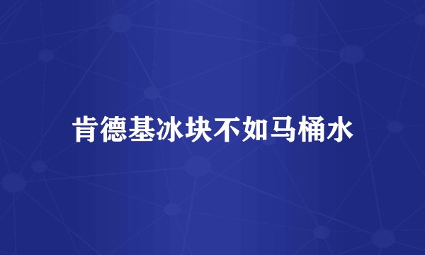 肯德基冰块不如马桶水