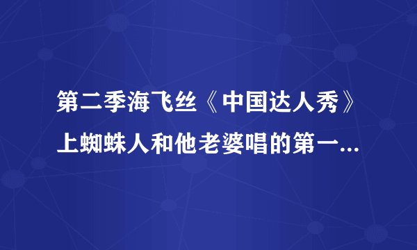 第二季海飞丝《中国达人秀》上蜘蛛人和他老婆唱的第一首歌叫什么呀？