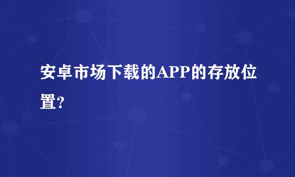安卓市场下载的APP的存放位置？