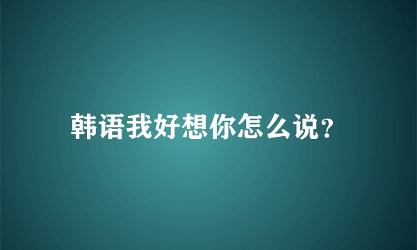 韩语我好想你怎么说？