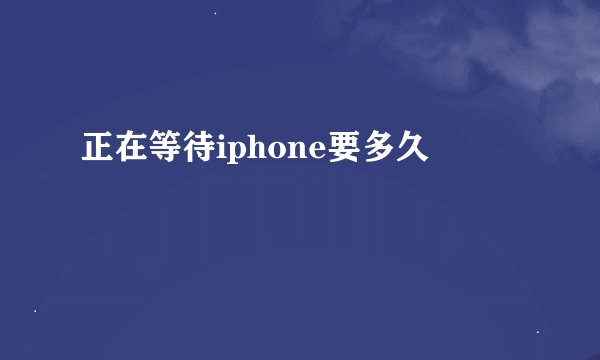 正在等待iphone要多久