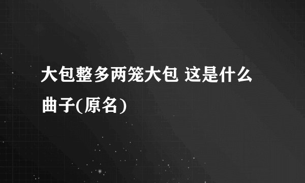 大包整多两笼大包 这是什么曲子(原名)