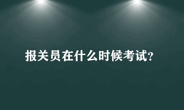 报关员在什么时候考试？