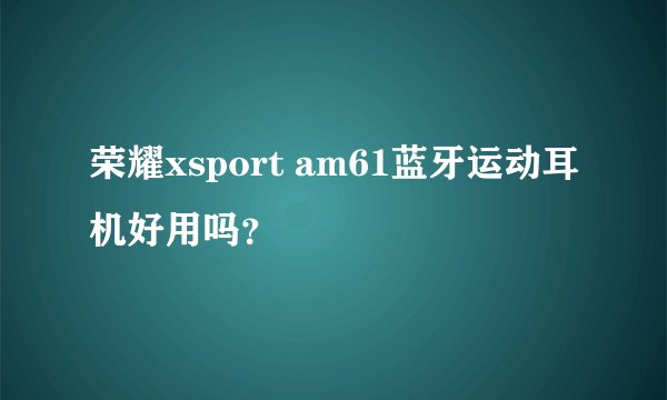 荣耀xsport am61蓝牙运动耳机好用吗？